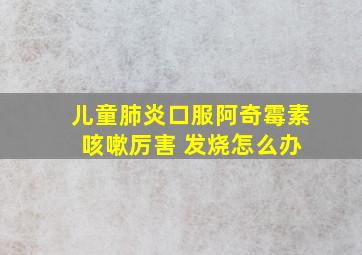 儿童肺炎口服阿奇霉素 咳嗽厉害 发烧怎么办